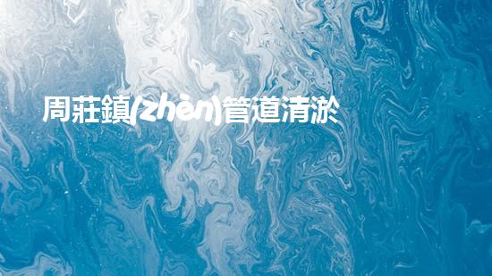 周莊鎮(zhèn)管道清淤，一次花多少錢？！